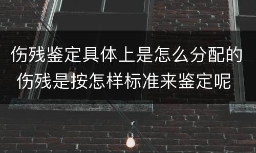伤残鉴定具体上是怎么分配的 伤残是按怎样标准来鉴定呢
