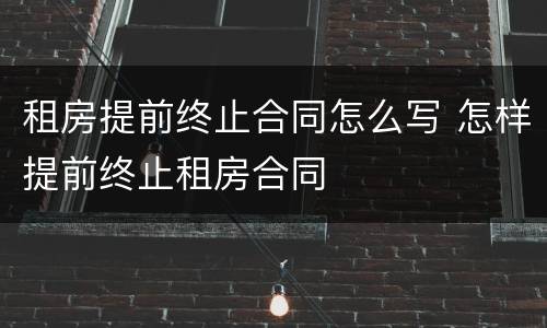 租房提前终止合同怎么写 怎样提前终止租房合同