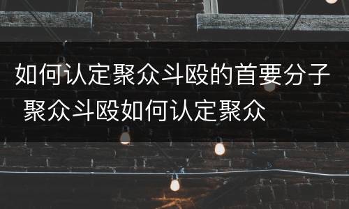 如何认定聚众斗殴的首要分子 聚众斗殴如何认定聚众