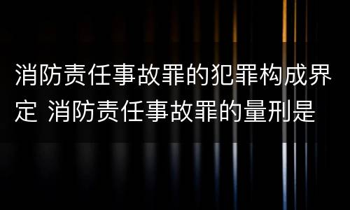 消防责任事故罪的犯罪构成界定 消防责任事故罪的量刑是
