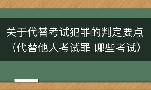关于代替考试犯罪的判定要点（代替他人考试罪 哪些考试）