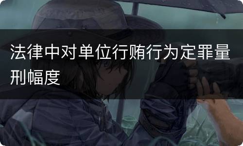 法律中对单位行贿行为定罪量刑幅度