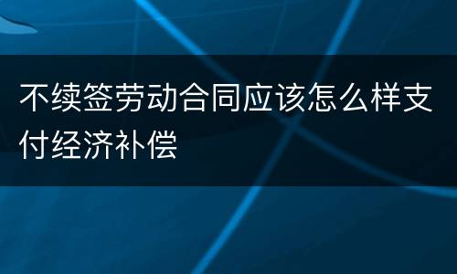 不续签劳动合同应该怎么样支付经济补偿