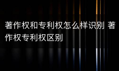 著作权和专利权怎么样识别 著作权专利权区别