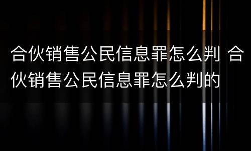 合伙销售公民信息罪怎么判 合伙销售公民信息罪怎么判的
