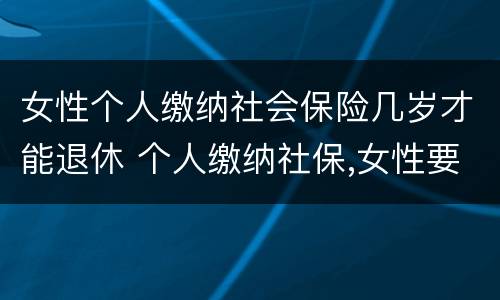 女性个人缴纳社会保险几岁才能退休 个人缴纳社保,女性要几岁可以退休