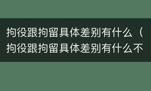 拘役跟拘留具体差别有什么（拘役跟拘留具体差别有什么不一样）