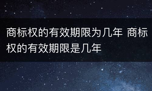 商标权的有效期限为几年 商标权的有效期限是几年