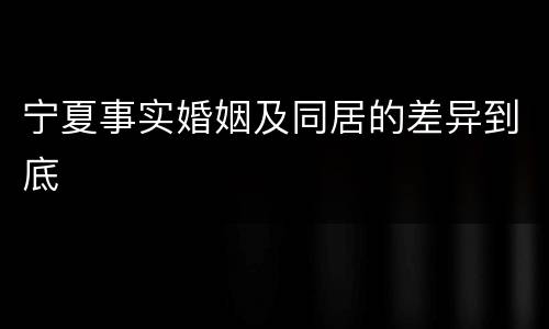 宁夏事实婚姻及同居的差异到底