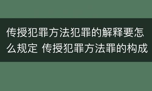 传授犯罪方法犯罪的解释要怎么规定 传授犯罪方法罪的构成要件