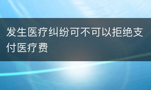 发生医疗纠纷可不可以拒绝支付医疗费