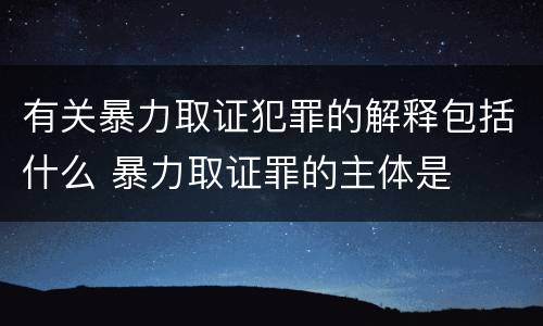 有关暴力取证犯罪的解释包括什么 暴力取证罪的主体是