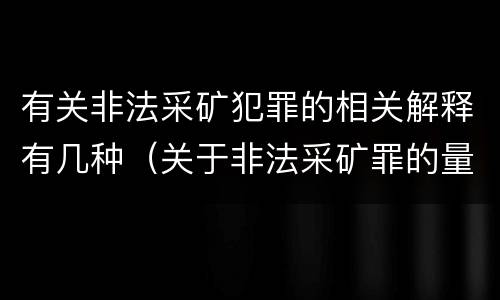 有关非法采矿犯罪的相关解释有几种（关于非法采矿罪的量刑标准）