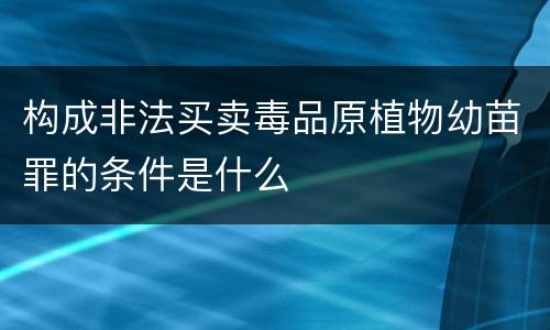 构成非法买卖毒品原植物幼苗罪的条件是什么