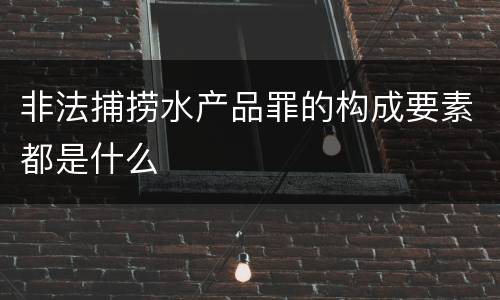 非法捕捞水产品罪的构成要素都是什么