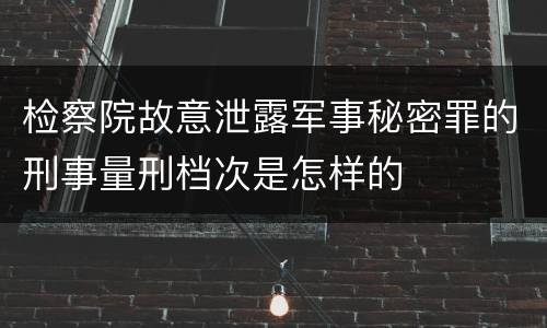 检察院故意泄露军事秘密罪的刑事量刑档次是怎样的