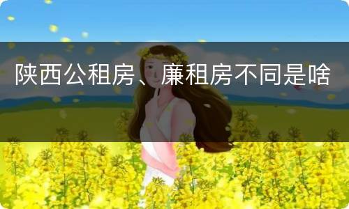 陕西公租房、廉租房不同是啥