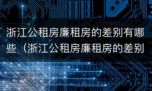 浙江公租房廉租房的差别有哪些（浙江公租房廉租房的差别有哪些呢）