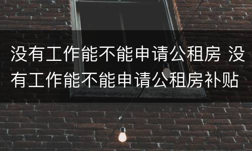 没有工作能不能申请公租房 没有工作能不能申请公租房补贴