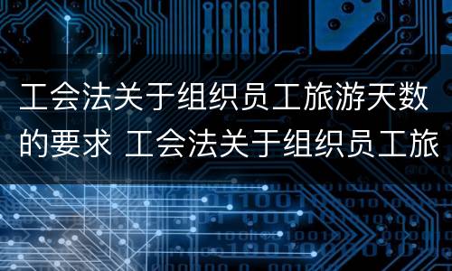 工会法关于组织员工旅游天数的要求 工会法关于组织员工旅游天数的要求有哪些