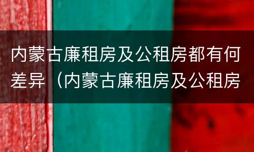 内蒙古廉租房及公租房都有何差异（内蒙古廉租房及公租房都有何差异吗）