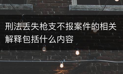 刑法丢失枪支不报案件的相关解释包括什么内容