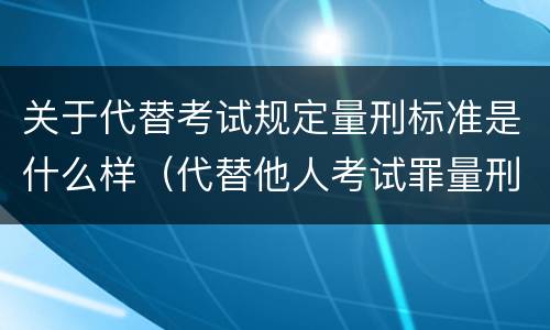 关于代替考试规定量刑标准是什么样（代替他人考试罪量刑标准）