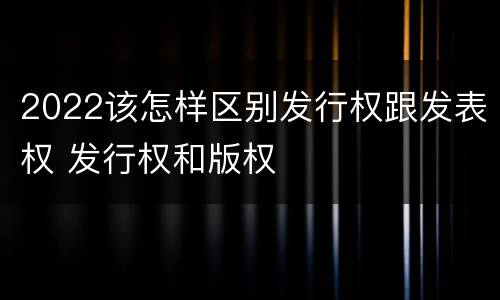 2022该怎样区别发行权跟发表权 发行权和版权