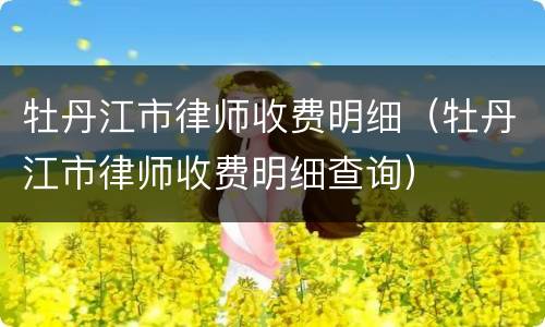牡丹江市律师收费明细（牡丹江市律师收费明细查询）