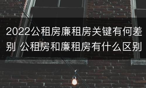 2022公租房廉租房关键有何差别 公租房和廉租房有什么区别?2019年的
