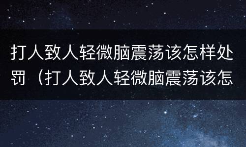 打人致人轻微脑震荡该怎样处罚（打人致人轻微脑震荡该怎样处罚呢）