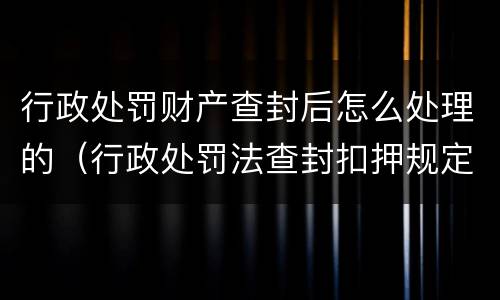 行政处罚财产查封后怎么处理的（行政处罚法查封扣押规定）