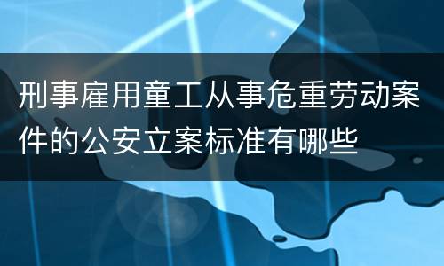刑事雇用童工从事危重劳动案件的公安立案标准有哪些