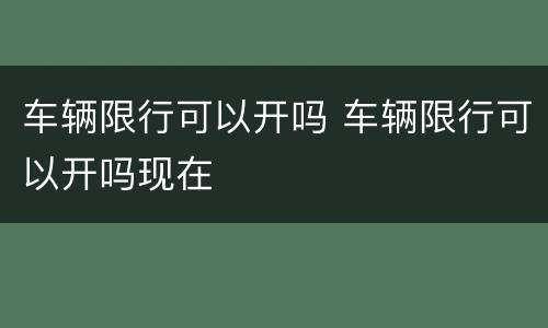 车辆限行可以开吗 车辆限行可以开吗现在