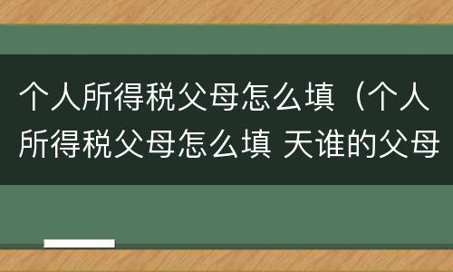 个人所得税父母怎么填（个人所得税父母怎么填 天谁的父母）