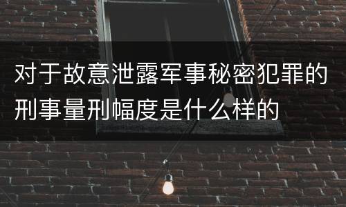 对于故意泄露军事秘密犯罪的刑事量刑幅度是什么样的