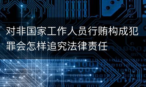 对非国家工作人员行贿构成犯罪会怎样追究法律责任