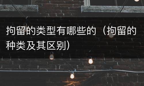 拘留的类型有哪些的（拘留的种类及其区别）