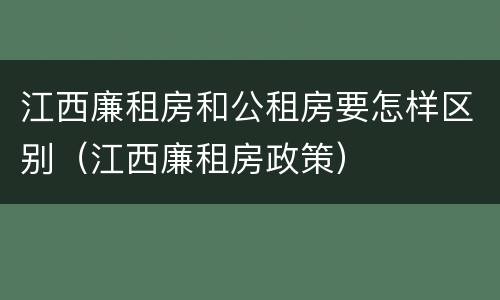 江西廉租房和公租房要怎样区别（江西廉租房政策）