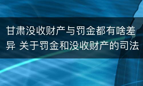 甘肃没收财产与罚金都有啥差异 关于罚金和没收财产的司法解释