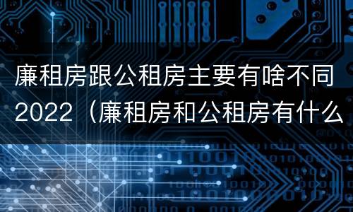 廉租房跟公租房主要有啥不同2022（廉租房和公租房有什么差别）
