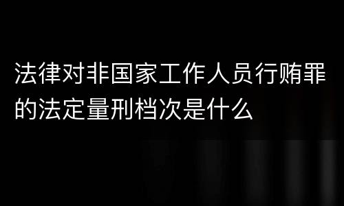 法律对非国家工作人员行贿罪的法定量刑档次是什么