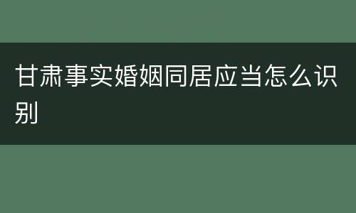 甘肃事实婚姻同居应当怎么识别