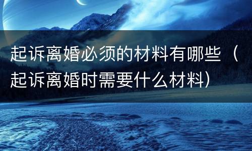 起诉离婚必须的材料有哪些（起诉离婚时需要什么材料）