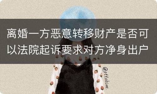 离婚一方恶意转移财产是否可以法院起诉要求对方净身出户