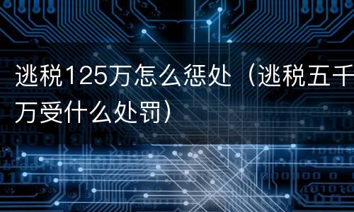 逃税125万怎么惩处（逃税五千万受什么处罚）