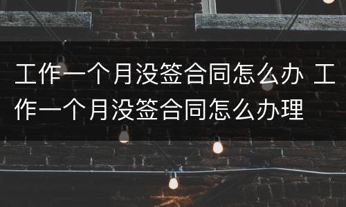 工作一个月没签合同怎么办 工作一个月没签合同怎么办理