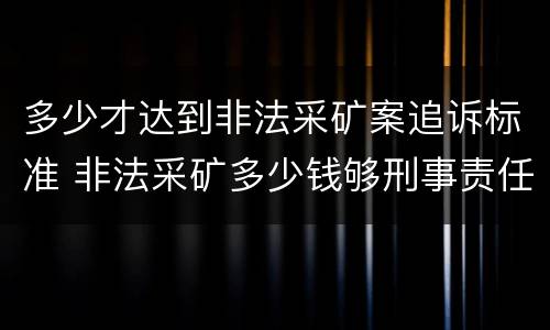 多少才达到非法采矿案追诉标准 非法采矿多少钱够刑事责任