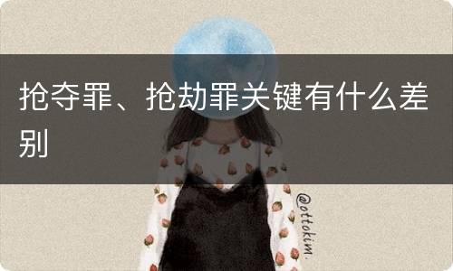 抢夺罪、抢劫罪关键有什么差别