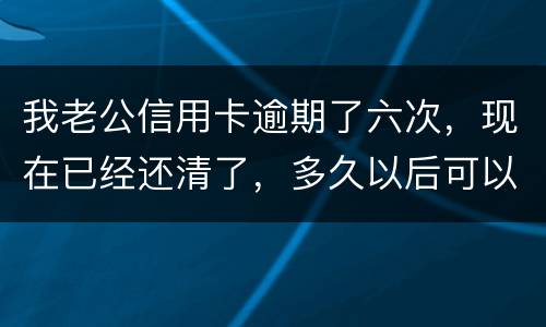 我老公信用卡逾期了六次，现在已经还清了，多久以后可以贷款吗